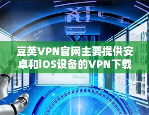 豆荚VPN官网主要提供安卓和iOS设备的VPN下载和注册服务，以下是具体的操作步骤