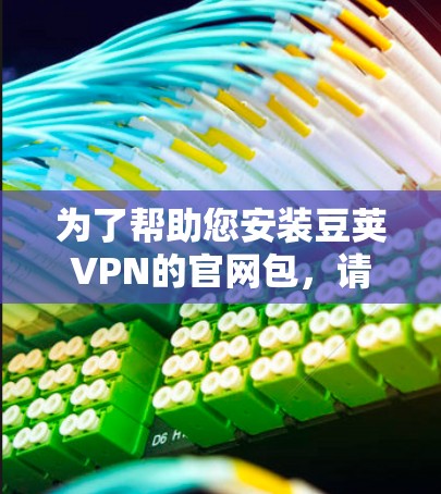 为了帮助您安装豆荚VPN的官网包,请按照以下步骤操作 为了帮助您安装豆荚VPN的官网包,请按照以下步骤操作