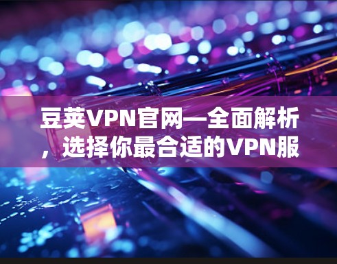 豆荚VPN官网—全面解析，选择你最合适的VPN服务