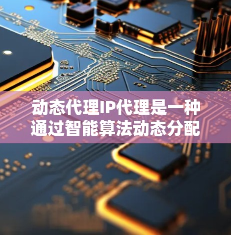动态代理IP代理是一种通过智能算法动态分配网络IP地址的技术,旨在提高网络效率和灵活性。以下是对动态代理IP代理的详细分析