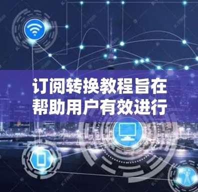 订阅转换教程旨在帮助用户有效进行订阅策略，提升客户转化率。以下是详细的步骤指南