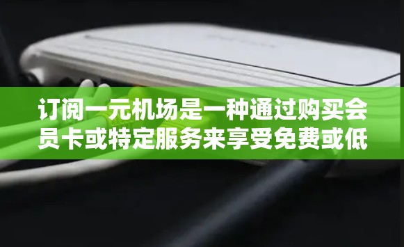 订阅一元机场是一种通过购买会员卡或特定服务来享受免费或低价交通选择的方式,具体操作步骤如下