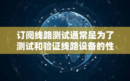订阅线路测试通常是为了测试和验证线路设备的性能、稳定性以及可靠性。以下是一些可能的线路测试订阅服务或解决方案