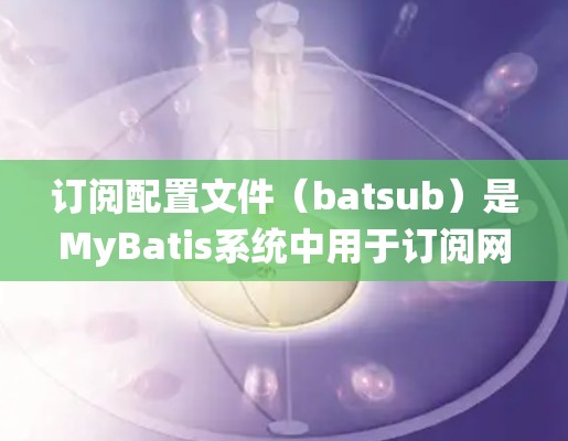 订阅配置文件(batsub)是MyBatis系统中用于订阅网站的自动化过程。以下是详细的步骤指南