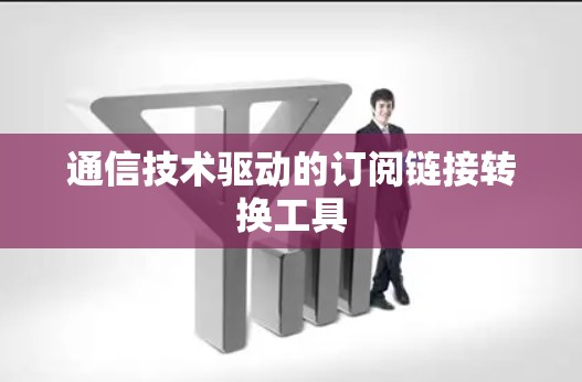 通信技术驱动的订阅链接转换工具