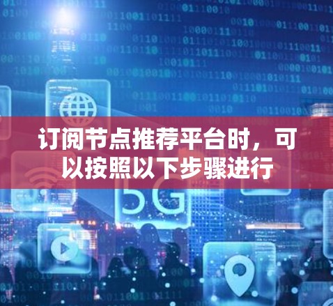 订阅节点推荐平台时,可以按照以下步骤进行 订阅节点推荐平台时,可以按照以下步骤进行