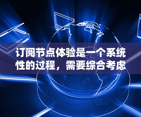 订阅节点体验是一个系统性的过程,需要综合考虑技术、工具和社区资源。以下是一个有条理的步骤指南,帮助您系统地订阅和理解节点体验
