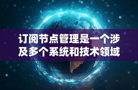订阅节点管理是一个涉及多个系统和技术领域的复杂过程，其具体步骤可以通过以下步骤进行理解和实施