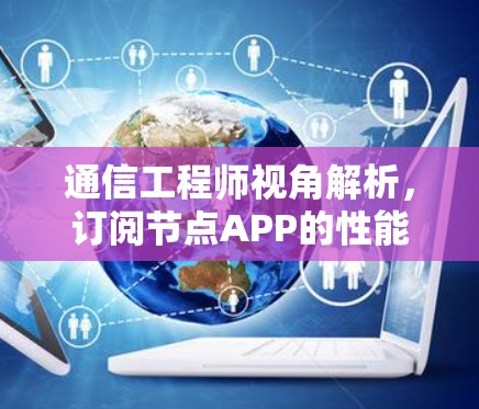 通信工程师视角解析,订阅节点APP的性能优化与用户体验提升 通信工程师视角解析,订阅节点APP的性能优化与用户体验提升