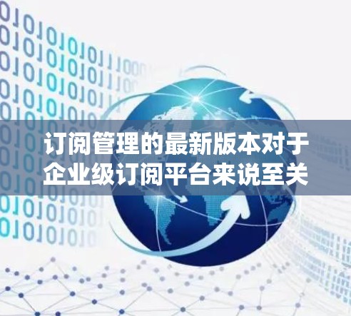 订阅管理的最新版本对于企业级订阅平台来说至关重要，因为它决定了企业的运营效率和用户体验。以下是对企业级订阅管理平台最新版本的系统分析
