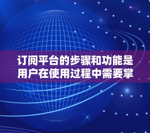订阅平台的步骤和功能是用户在使用过程中需要掌握的基本操作。以下是对订阅平台的详细介绍，帮助用户更好地理解和使用