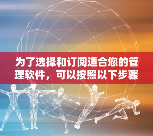 为了选择和订阅适合您的管理软件,可以按照以下步骤进行 为了选择和订阅适合您的管理软件,可以按照以下步骤进行