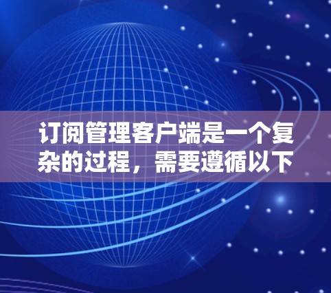 订阅管理客户端是一个复杂的过程，需要遵循以下步骤以确保安全和正确性