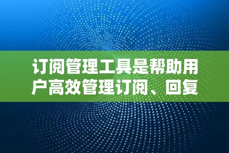 订阅管理工具是帮助用户高效管理订阅、回复、用户和回复等事务的软件。以下是一些常见的订阅管理工具及其主要功能,供用户选择 订阅管理工具是帮助用户高效管理订阅、回复、用户和回复等事务的软件。以下是一些常见的订阅管理工具及其主要功能,供用户选择