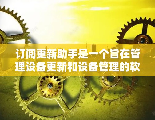 订阅更新助手是一个旨在管理设备更新和设备管理的软件服务,通常通过U盘或存储卡进行安装。以下是详细的分析和建议 订阅更新助手是一个旨在管理设备更新和设备管理的软件服务,通常通过U盘或存储卡进行安装。以下是详细的分析和建议