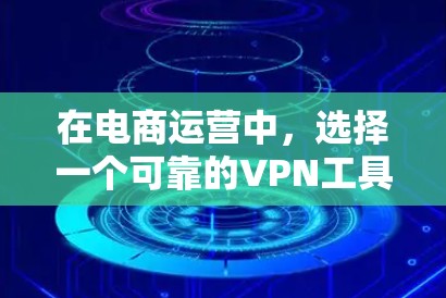 在电商运营中，选择一个可靠的VPN工具可以有效保障您在移动设备上进行交易和运营的安全性。以下是一些推荐的VPN软件，适合用于电商运营的场景