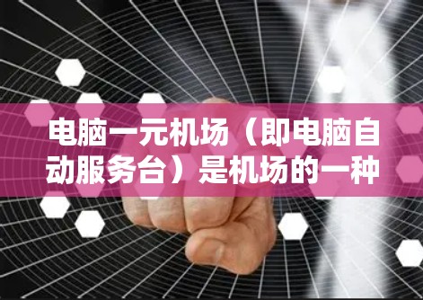 电脑一元机场（即电脑自动服务台）是机场的一种服务设施，通常配备特定的设备和软件，能够自动处理登机、结账等事务，提供便捷的服务。以下是使用电脑一元机场的具体步骤