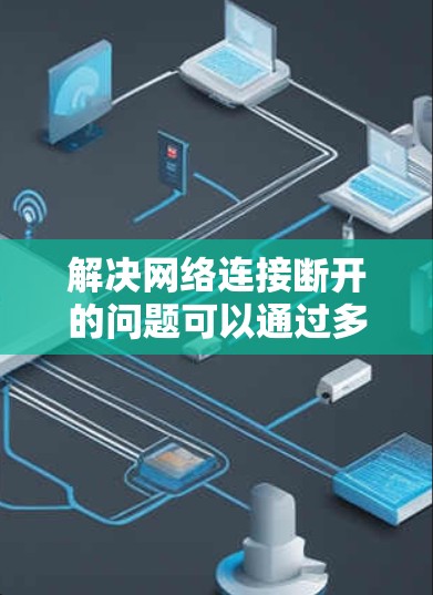 解决网络连接断开的问题可以通过多种方法有效解决,以下是一些步骤性的建议,帮助您逐步解决问题 解决网络连接断开的问题可以通过多种方法有效解决,以下是一些步骤性的建议,帮助您逐步解决问题