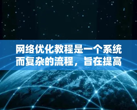 网络优化教程是一个系统而复杂的流程,旨在提高网络性能和效率。以下是一个有条理的总结,帮助你更好地理解和应用这些教程 网络优化教程是一个系统而复杂的流程,旨在提高网络性能和效率。以下是一个有条理的总结,帮助你更好地理解和应用这些教程