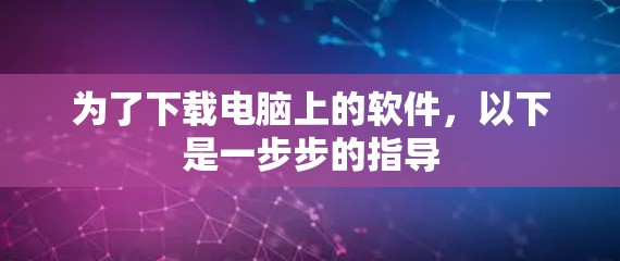 为了下载电脑上的软件,以下是一步步的指导 为了下载电脑上的软件,以下是一步步的指导
