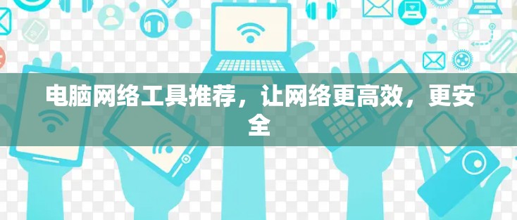 电脑网络工具推荐,让网络更高效,更安全 电脑网络工具推荐,让网络更高效,更安全