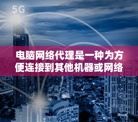 电脑网络代理是一种为方便连接到其他机器或网络设备而提供的工具,通常用于远程访问和管理。以下是对电脑网络代理的详细总结和使用指南 电脑网络代理是一种为方便连接到其他机器或网络设备而提供的工具,通常用于远程访问和管理。以下是对电脑网络代理的详细总结和使用指南