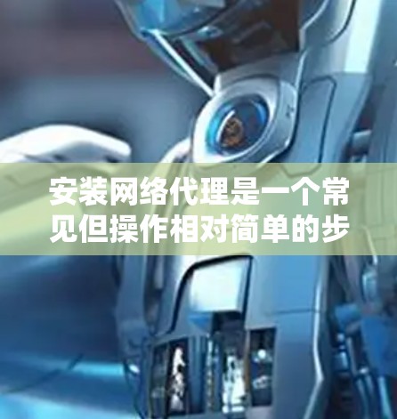 安装网络代理是一个常见但操作相对简单的步骤,您可以按照以下指南进行 安装网络代理是一个常见但操作相对简单的步骤,您可以按照以下指南进行