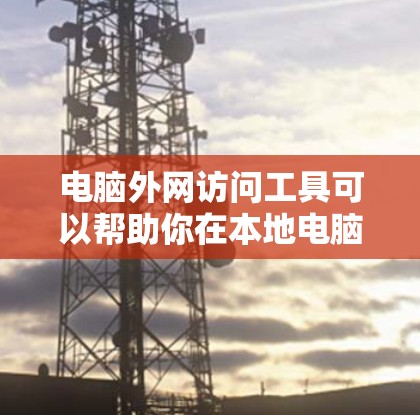 电脑外网访问工具可以帮助你在本地电脑上访问并使用电脑外网上的资源。以下是一些常见的外网访问工具及其使用方法 电脑外网访问工具可以帮助你在本地电脑上访问并使用电脑外网上的资源。以下是一些常见的外网访问工具及其使用方法