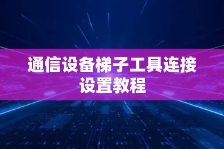 通信设备梯子工具连接设置教程 通信设备梯子工具连接设置教程