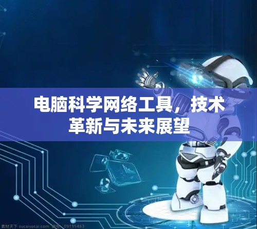 电脑科学网络工具,技术革新与未来展望 电脑科学网络工具,技术革新与未来展望
