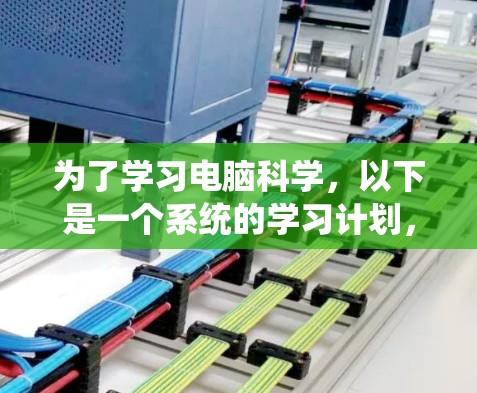为了学习电脑科学,以下是一个系统的学习计划,结合了基础课程、工具使用和实际应用 为了学习电脑科学,以下是一个系统的学习计划,结合了基础课程、工具使用和实际应用