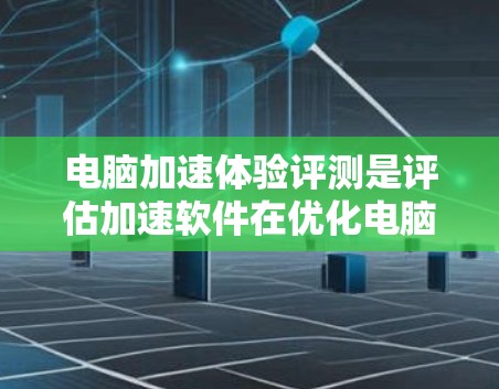 电脑加速体验评测是评估加速软件在优化电脑性能方面的效果，通常包括以下几点内容