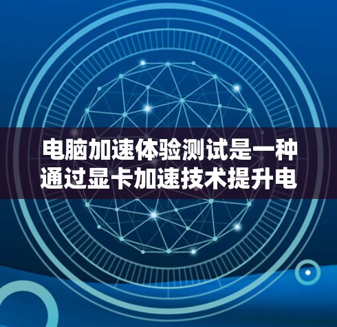 电脑加速体验测试是一种通过显卡加速技术提升电脑性能的方法，旨在利用显卡的处理能力优化电脑，提升处理速度和游戏性能。以下是对这一主题的详细阐述
