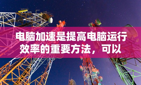 电脑加速是提高电脑运行效率的重要方法，可以帮助减少启动延迟和占用资源。以下是逐步指南如何进行电脑加速
