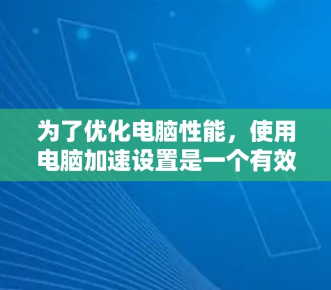 为了优化电脑性能，使用电脑加速设置是一个有效的方法。以下是一步步的教程，帮助你优化电脑性能
