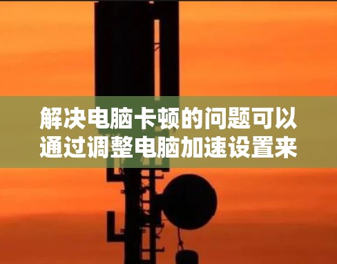 解决电脑卡顿的问题可以通过调整电脑加速设置来实现。以下是一些步骤，帮助你有效地解决问题