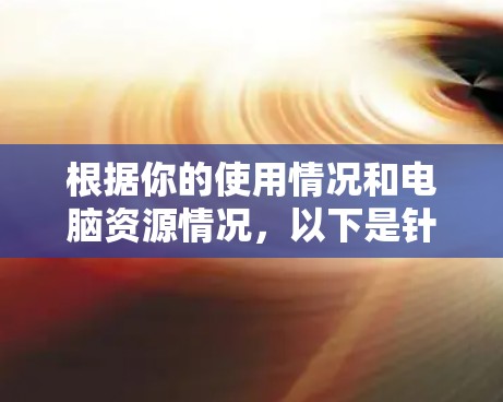 根据你的使用情况和电脑资源情况,以下是针对你的电脑加速软件的推荐 根据你的使用情况和电脑资源情况,以下是针对你的电脑加速软件的推荐