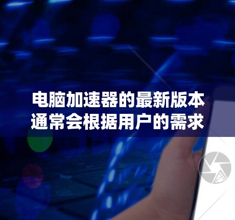 电脑加速器的最新版本通常会根据用户的需求和系统的版本进行优化。以下是一些常见的电脑加速器和它们的特点