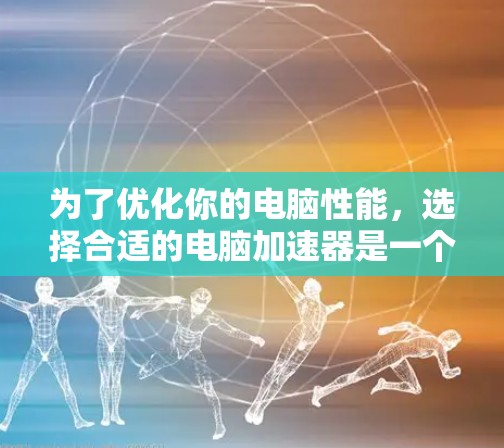为了优化你的电脑性能,选择合适的电脑加速器是一个很好的开始。以下是详细的步骤指南 为了优化你的电脑性能,选择合适的电脑加速器是一个很好的开始。以下是详细的步骤指南