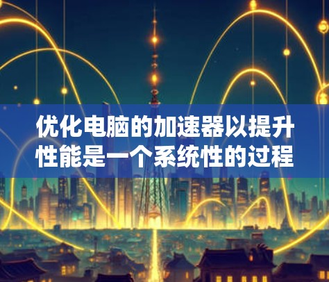 优化电脑的加速器以提升性能是一个系统性的过程，涉及硬件、软件和安全措施。以下是一个有条理的步骤指南，帮助您优化加速器