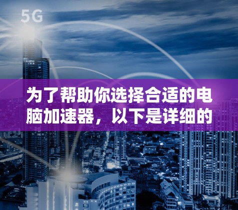 为了帮助你选择合适的电脑加速器,以下是详细的分析和推荐 为了帮助你选择合适的电脑加速器,以下是详细的分析和推荐