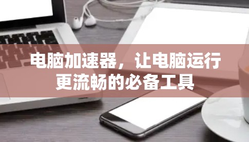 电脑加速器，让电脑运行更流畅的必备工具