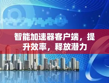智能加速器客户端,提升效率,释放潜力 智能加速器客户端,提升效率,释放潜力