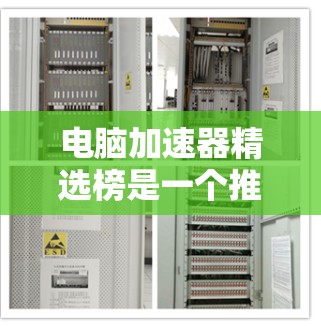电脑加速器精选榜是一个推荐列表，旨在帮助用户选择适合优化电脑性能的工具。以下是对精选榜的详细分析