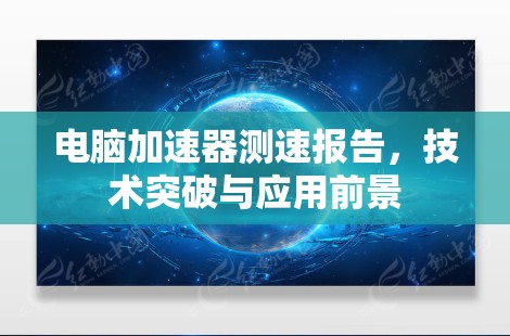 电脑加速器测速报告,技术突破与应用前景 电脑加速器测速报告,技术突破与应用前景