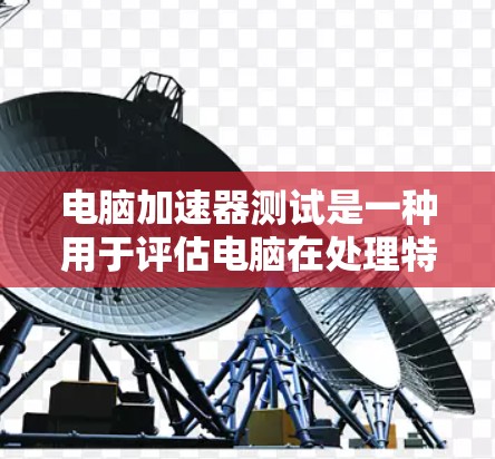 电脑加速器测试是一种用于评估电脑在处理特定场景时性能的工具。以下是关于如何使用加速器测试的详细步骤和解释 电脑加速器测试是一种用于评估电脑在处理特定场景时性能的工具。以下是关于如何使用加速器测试的详细步骤和解释