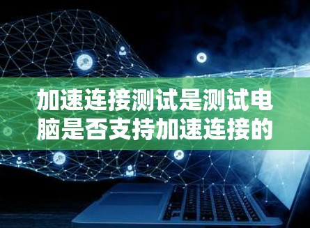 加速连接测试是测试电脑是否支持加速连接的工具,主要用于提升数据传输效率。以下是详细的步骤和解释,帮助你更好地理解和操作加速连接测试 加速连接测试是测试电脑是否支持加速连接的工具,主要用于提升数据传输效率。以下是详细的步骤和解释,帮助你更好地理解和操作加速连接测试