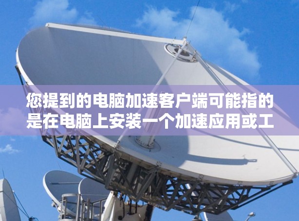 您提到的电脑加速客户端可能指的是在电脑上安装一个加速应用或工具,以提升电脑性能。以下是一些可能的解释和建议 您提到的电脑加速客户端可能指的是在电脑上安装一个加速应用或工具,以提升电脑性能。以下是一些可能的解释和建议