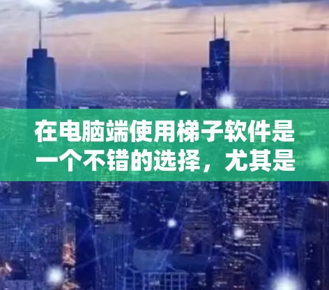 在电脑端使用梯子软件是一个不错的选择，尤其是需要构建和管理梯子的场景，比如建筑、安装或者社区维护。以下是一步步的指南，帮助你选择和使用适合的梯子软件