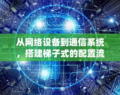 从网络设备到通信系统，搭建梯子式的配置流程